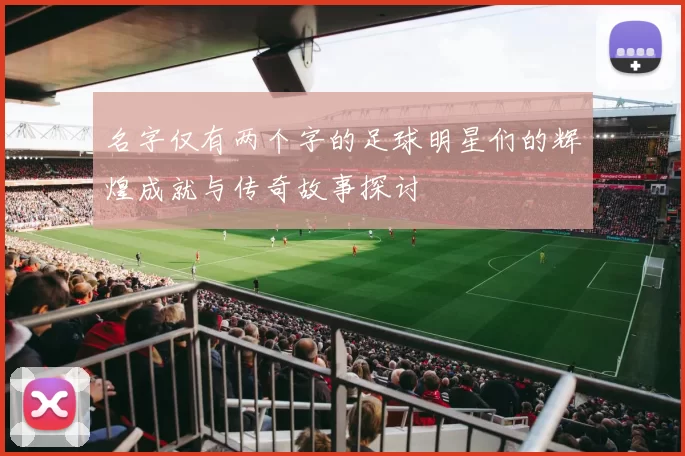 名字仅有两个字的足球明星们的辉煌成就与传奇故事探讨