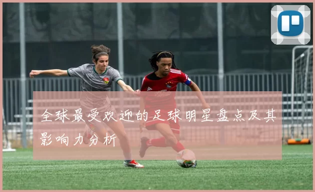 全球最受欢迎的足球明星盘点及其影响力分析