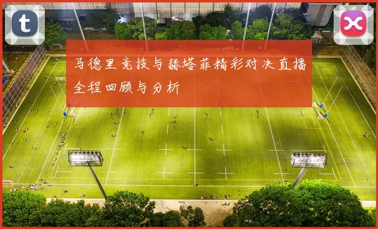 马德里竞技与赫塔菲精彩对决直播全程回顾与分析