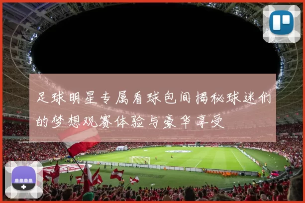 足球明星专属看球包间揭秘球迷们的梦想观赛体验与豪华享受
