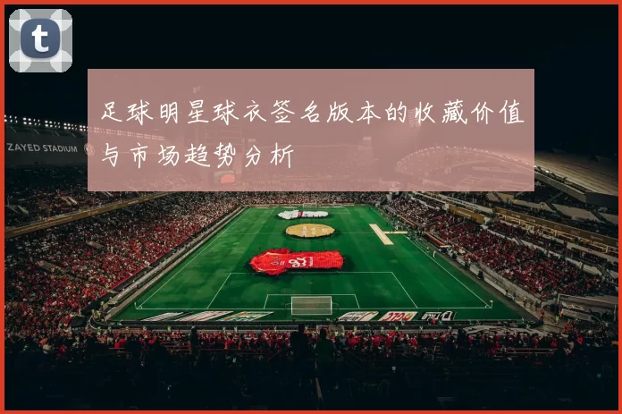 足球明星球衣签名版本的收藏价值与市场趋势分析