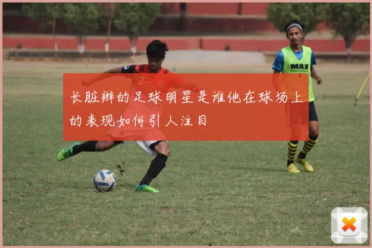 长脏辫的足球明星是谁他在球场上的表现如何引人注目