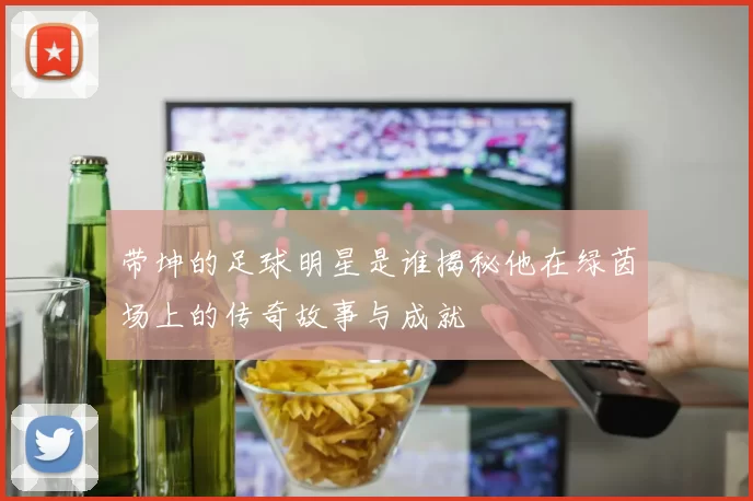 带坤的足球明星是谁揭秘他在绿茵场上的传奇故事与成就