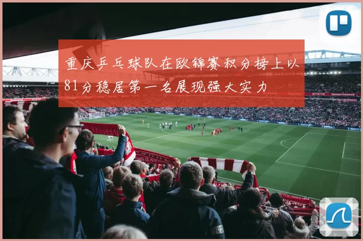 重庆乒乓球队在欧锦赛积分榜上以81分稳居第一名展现强大实力