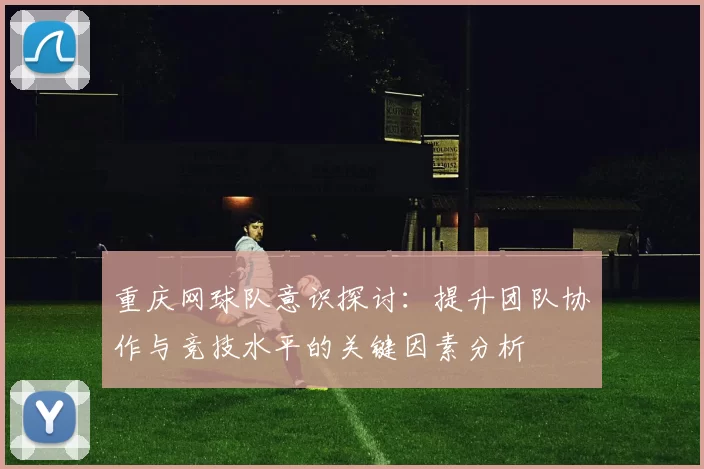 重庆网球队意识探讨：提升团队协作与竞技水平的关键因素分析
