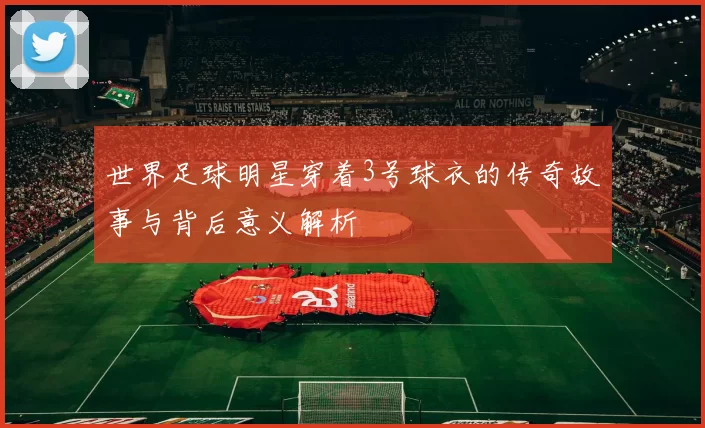 世界足球明星穿着3号球衣的传奇故事与背后意义解析