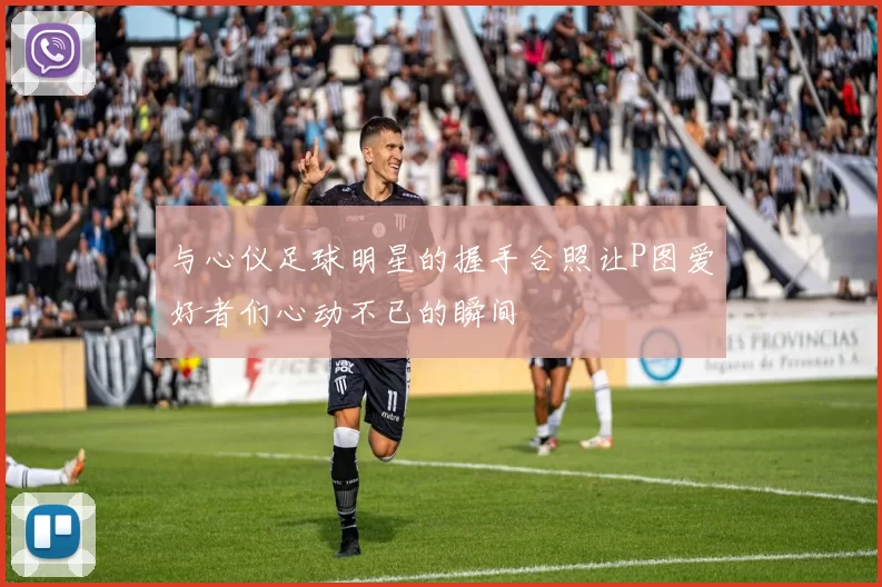 与心仪足球明星的握手合照让P图爱好者们心动不已的瞬间