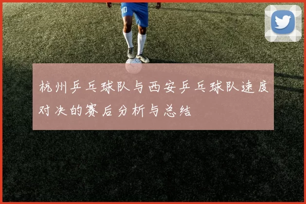 杭州乒乓球队与西安乒乓球队速度对决的赛后分析与总结