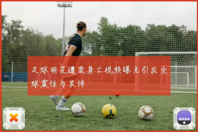 足球明星遭袭身亡视频曝光引发全球震惊与哀悼