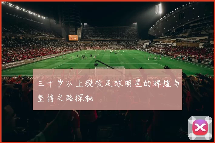 三十岁以上现役足球明星的辉煌与坚持之路探秘