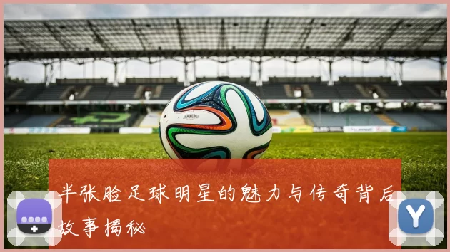半张脸足球明星的魅力与传奇背后故事揭秘