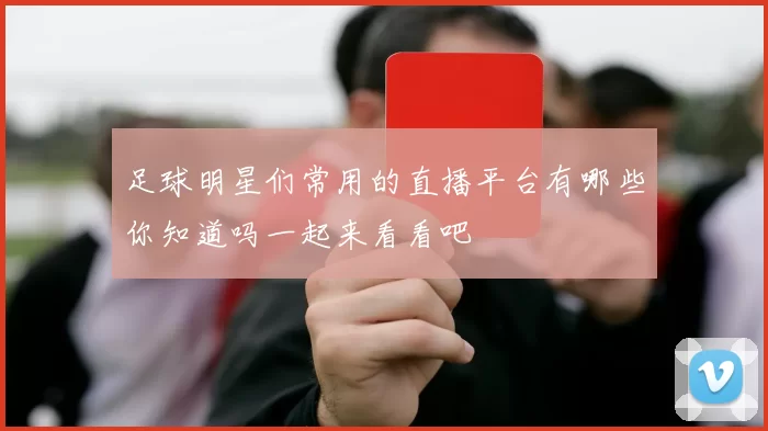 足球明星们常用的直播平台有哪些你知道吗一起来看看吧