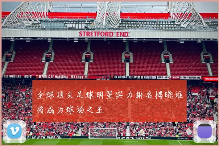 全球顶尖足球明星实力排名揭晓谁将成为球场之王