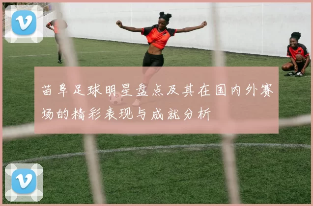 苗阜足球明星盘点及其在国内外赛场的精彩表现与成就分析