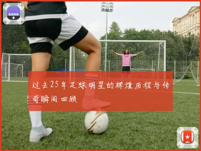 过去25年足球明星的辉煌历程与传奇瞬间回顾