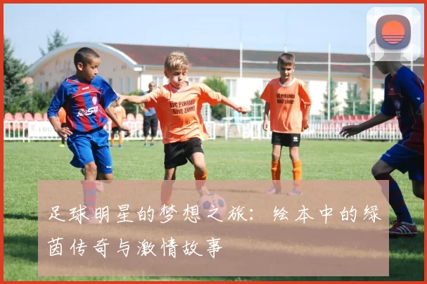 足球明星的梦想之旅：绘本中的绿茵传奇与激情故事