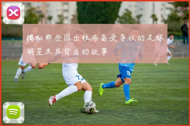 揭秘那些因出轨而备受争议的足球明星及其背后的故事