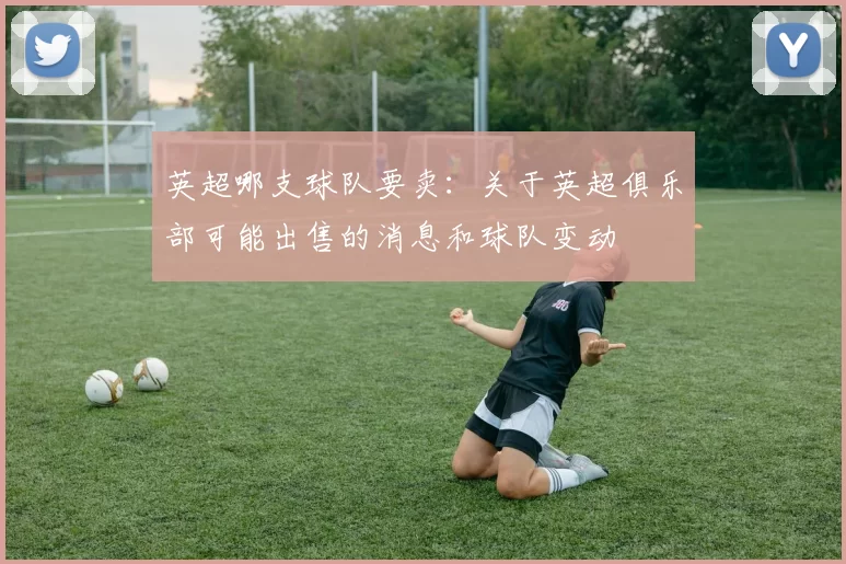 英超哪支球队要卖：关于英超俱乐部可能出售的消息和球队变动