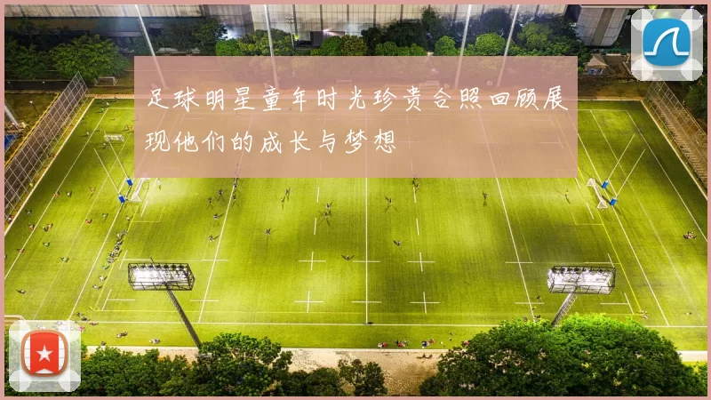 足球明星童年时光珍贵合照回顾展现他们的成长与梦想