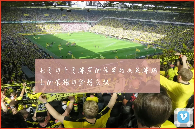 七号与十号球星的传奇对决足球场上的荣耀与梦想交织