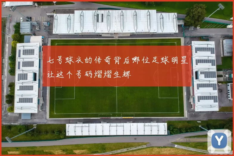 七号球衣的传奇背后哪位足球明星让这个号码熠熠生辉