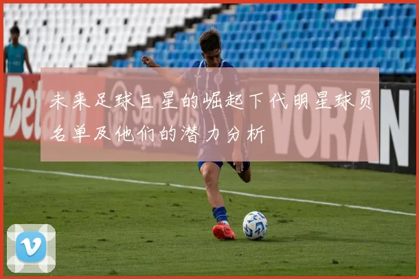 未来足球巨星的崛起下代明星球员名单及他们的潜力分析