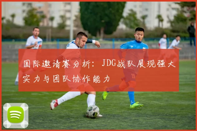 国际邀请赛分析：JDG战队展现强大实力与团队协作能力