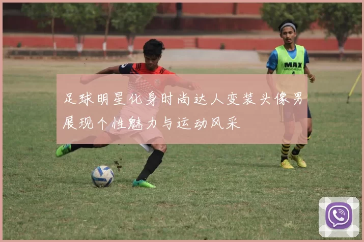 足球明星化身时尚达人变装头像男展现个性魅力与运动风采