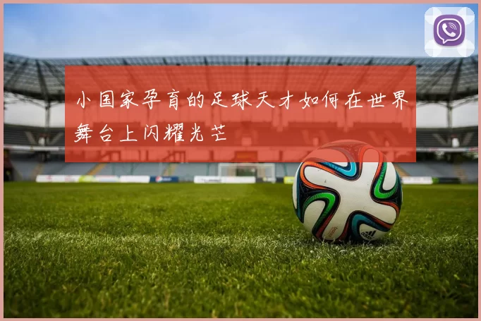 小国家孕育的足球天才如何在世界舞台上闪耀光芒