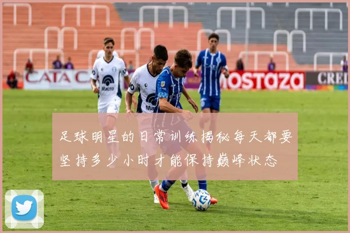 足球明星的日常训练揭秘每天都要坚持多少小时才能保持巅峰状态