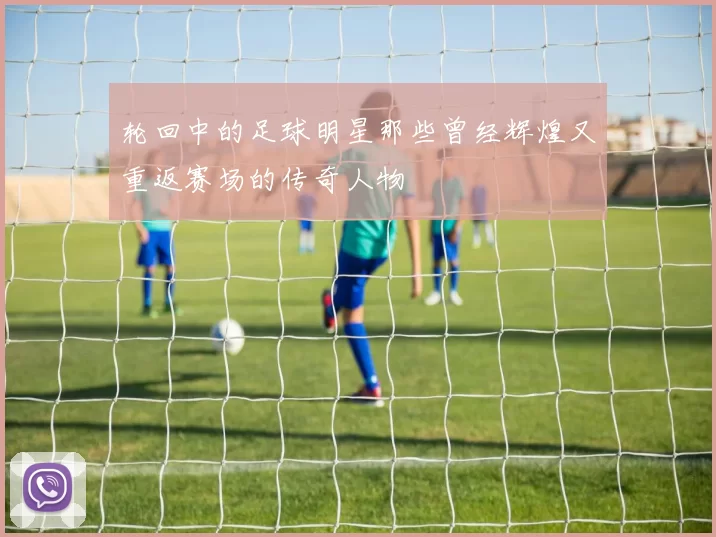 轮回中的足球明星那些曾经辉煌又重返赛场的传奇人物