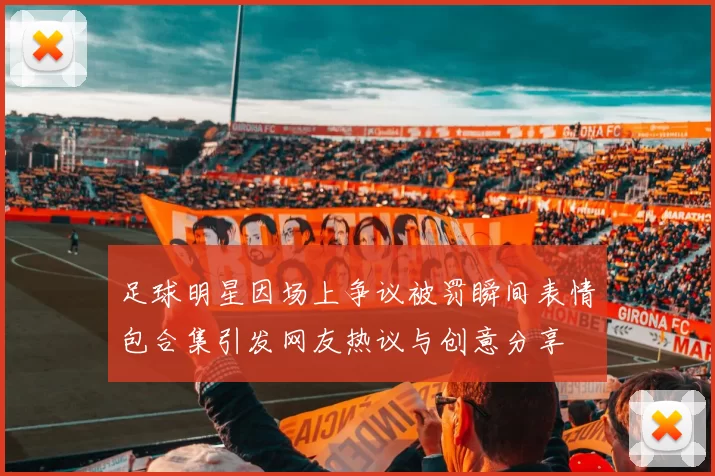 足球明星因场上争议被罚瞬间表情包合集引发网友热议与创意分享