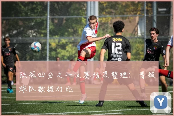 欧冠四分之一决赛结果整理：晋级球队数据对比