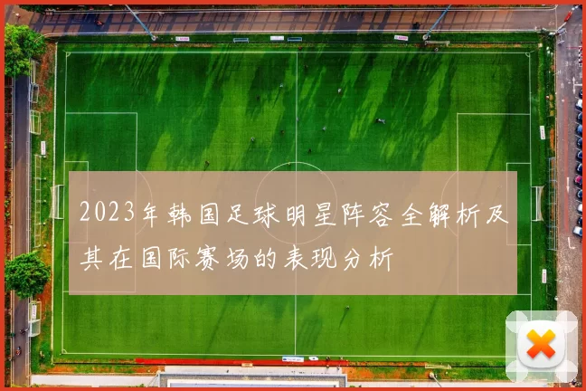2023年韩国足球明星阵容全解析及其在国际赛场的表现分析
