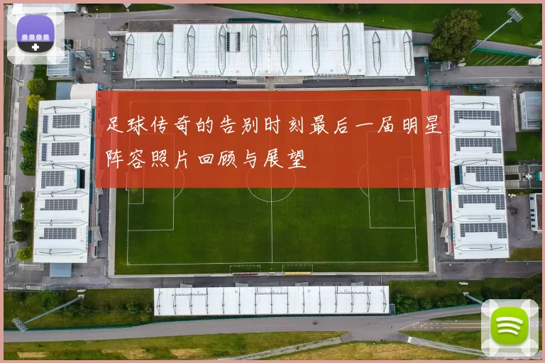 足球传奇的告别时刻最后一届明星阵容照片回顾与展望