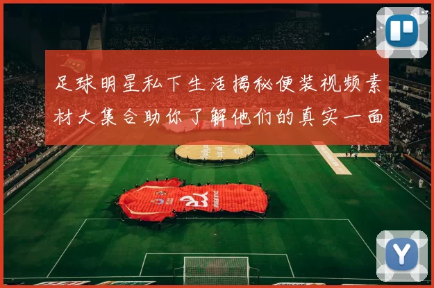 足球明星私下生活揭秘便装视频素材大集合助你了解他们的真实一面