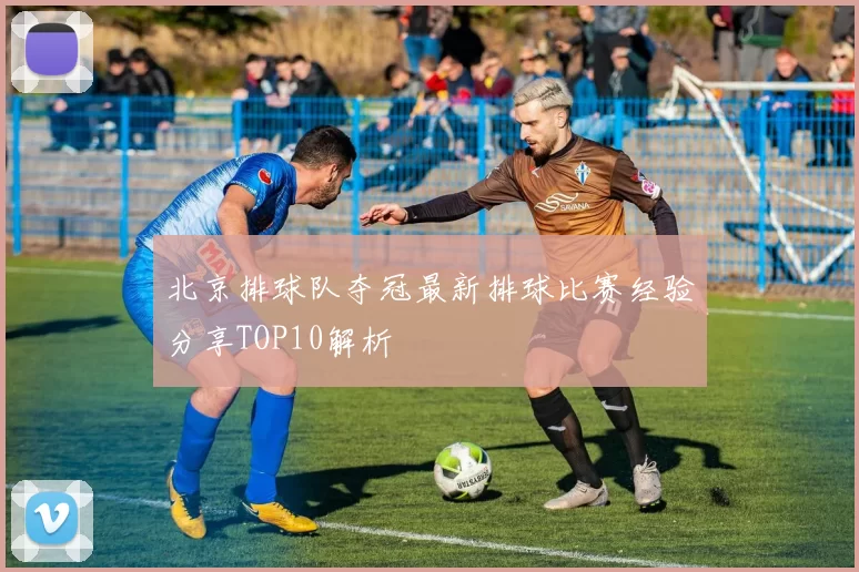 北京排球队夺冠最新排球比赛经验分享TOP10解析