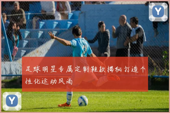 足球明星专属定制鞋款揭秘打造个性化运动风尚