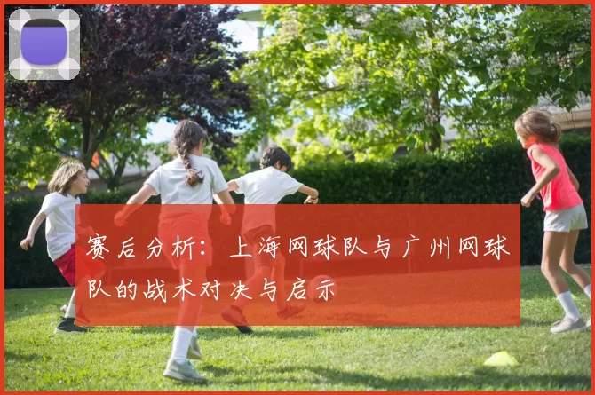 赛后分析：上海网球队与广州网球队的战术对决与启示