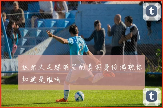 达尔文足球明星的真实身份揭晓你知道是谁吗