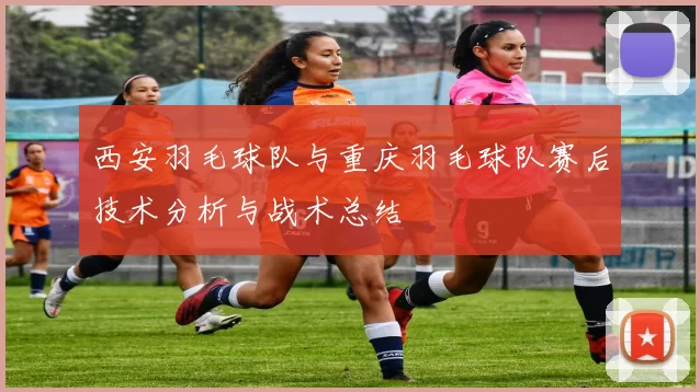 西安羽毛球队与重庆羽毛球队赛后技术分析与战术总结