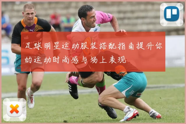 足球明星运动服装搭配指南提升你的运动时尚感与场上表现