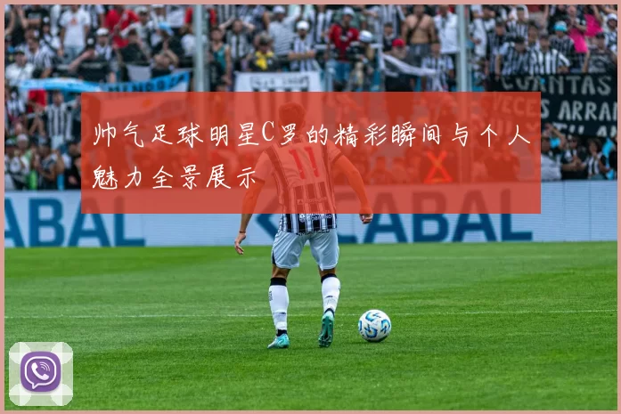 帅气足球明星C罗的精彩瞬间与个人魅力全景展示