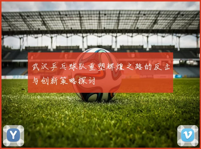 武汉乒乓球队重塑辉煌之路的反击与创新策略探讨