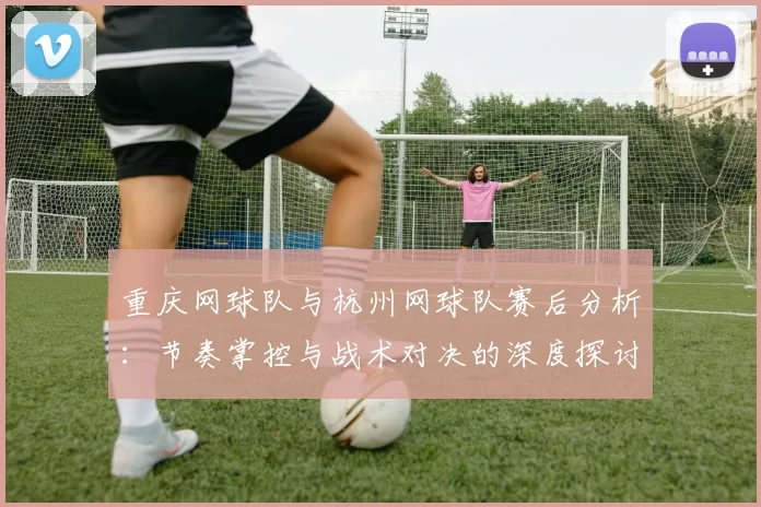 重庆网球队与杭州网球队赛后分析：节奏掌控与战术对决的深度探讨