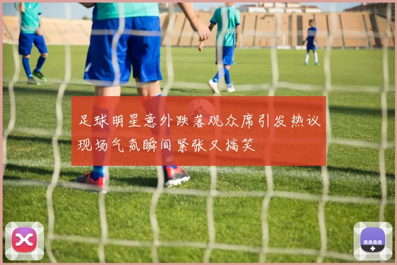 足球明星意外跌落观众席引发热议现场气氛瞬间紧张又搞笑