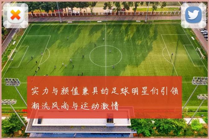 实力与颜值兼具的足球明星们引领潮流风尚与运动激情