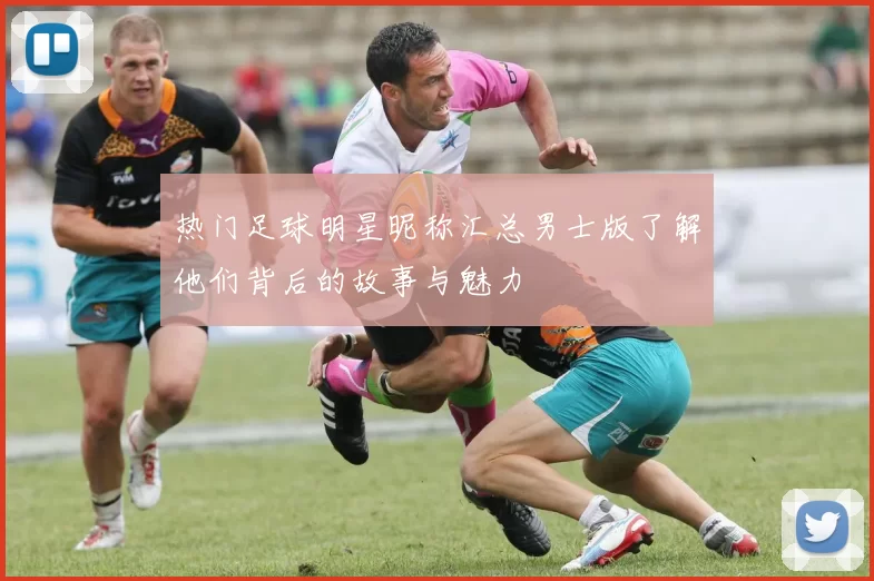 热门足球明星昵称汇总男士版了解他们背后的故事与魅力