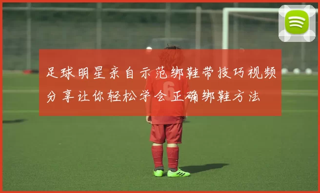 足球明星亲自示范绑鞋带技巧视频分享让你轻松学会正确绑鞋方法