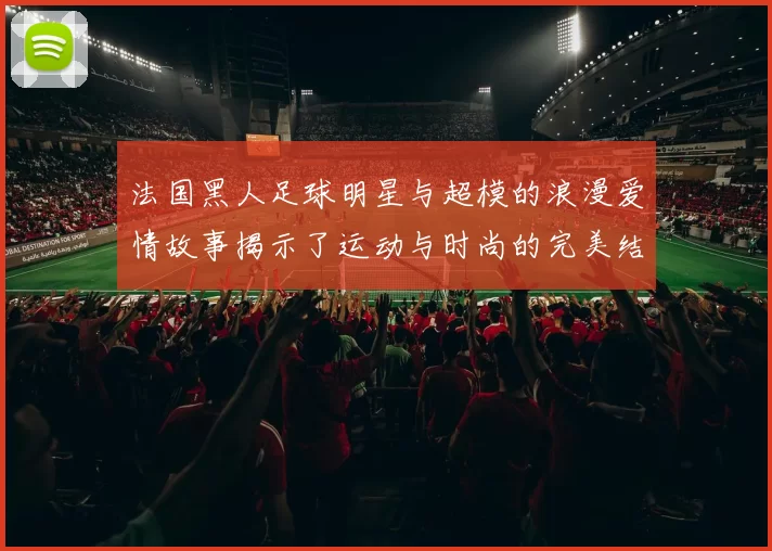 法国黑人足球明星与超模的浪漫爱情故事揭示了运动与时尚的完美结合